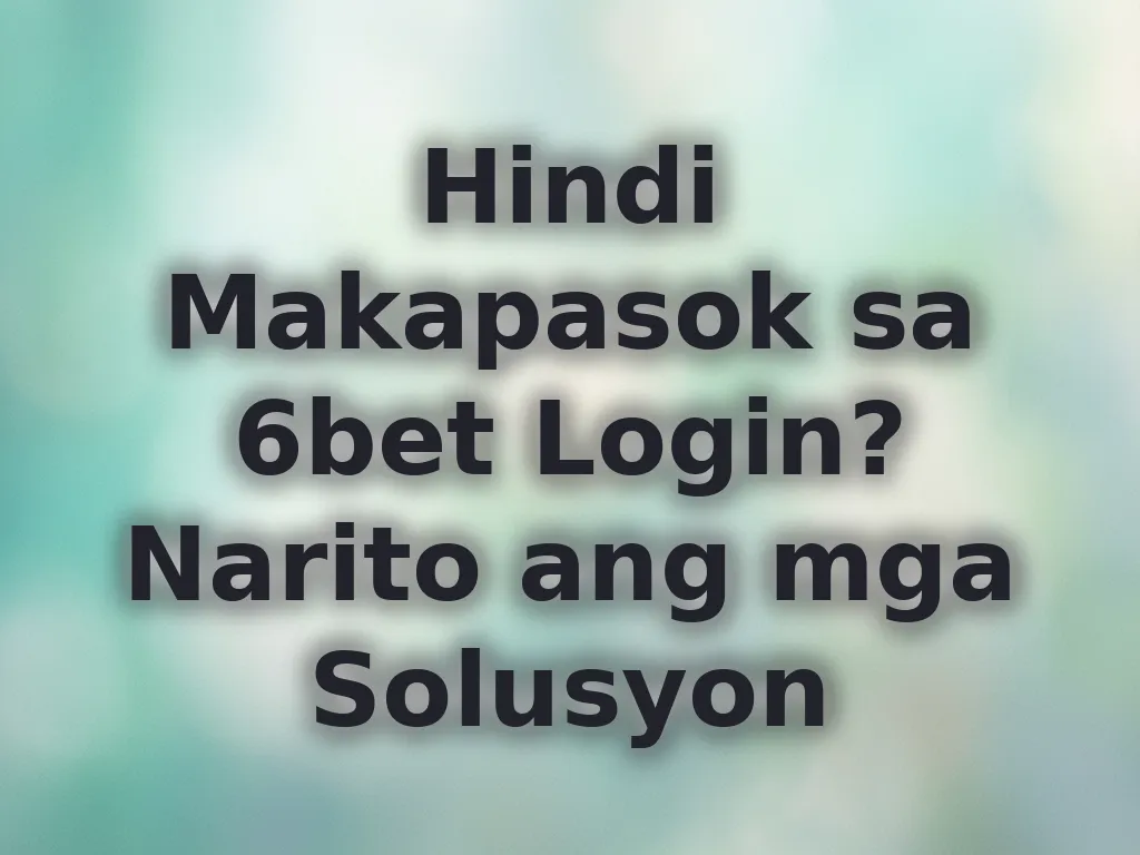 Hindi Makapasok sa 6bet Login? Narito ang mga Solusyon
